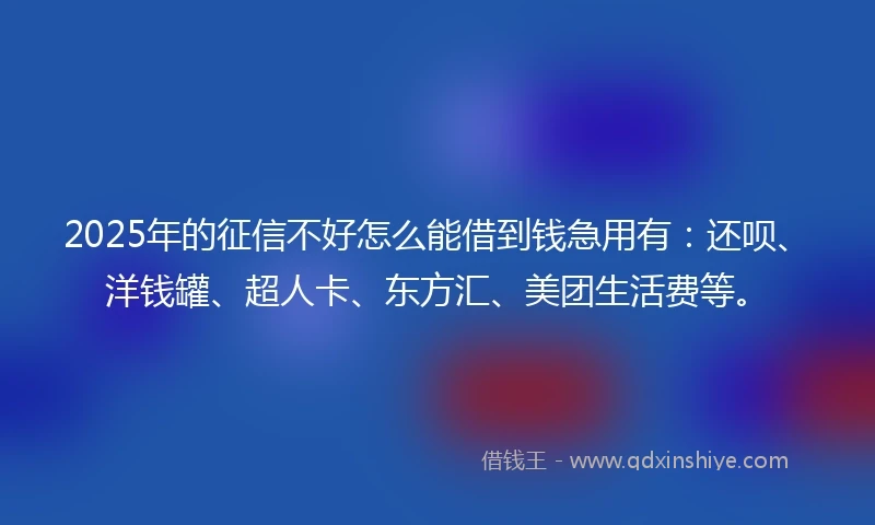 2025年的征信不好怎么能借到钱急用有：还呗、洋钱罐、超人卡、东方汇、美团生活费等。