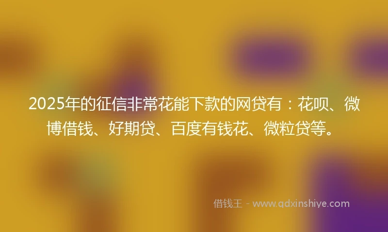 2025年的征信非常花能下款的网贷有：花呗、微博借钱、好期贷、百度有钱花、微粒贷等。