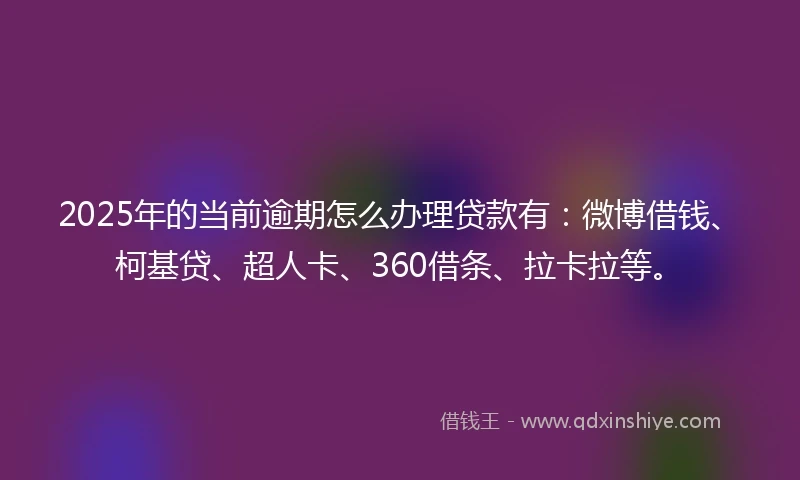 2025年的当前逾期怎么办理贷款有:微博借钱、柯基贷、超人卡、360借条、拉卡拉等。