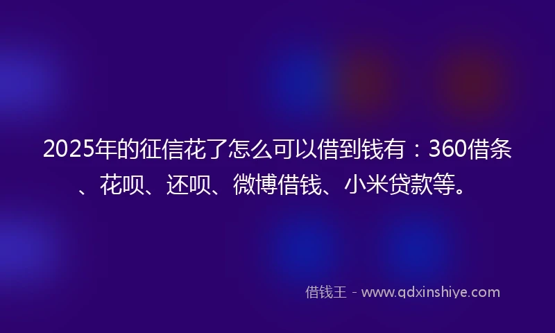 2025年的征信花了怎么可以借到钱有：360借条、花呗、还呗、微博借钱、小米贷款等。