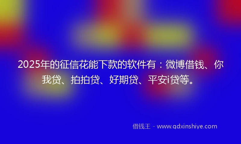 2025年的征信花能下款的软件有：微博借钱、你我贷、拍拍贷、好期贷、平安i贷等。