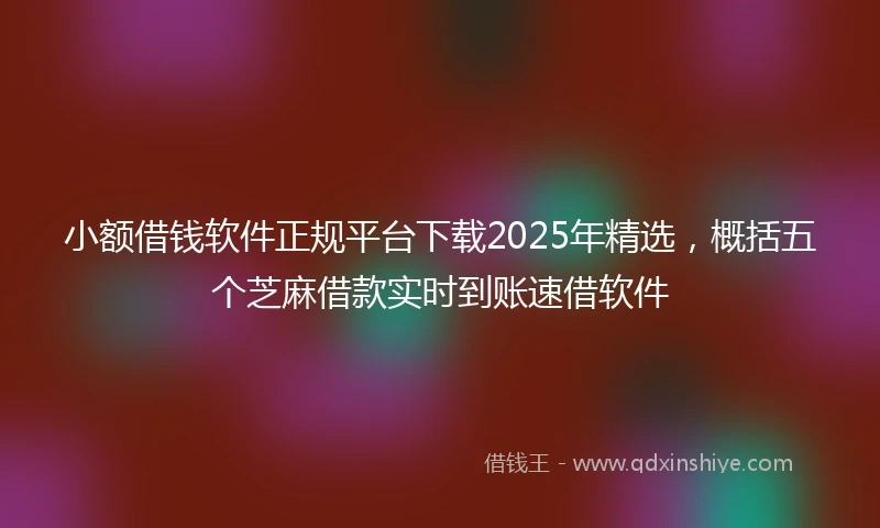 小额借钱软件正规平台下载2025年精选，概括五个芝麻借款实时到账速借软件