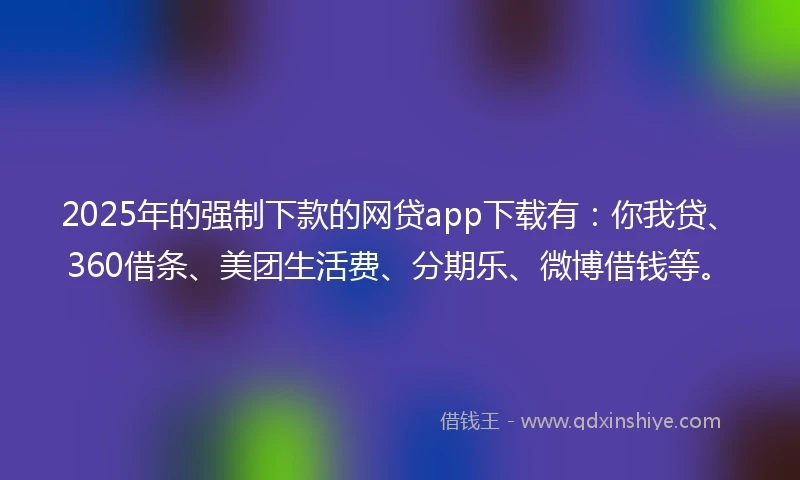 2025年的强制下款的网贷app下载有：你我贷、360借条、美团生活费、分期乐、微博借钱等。
