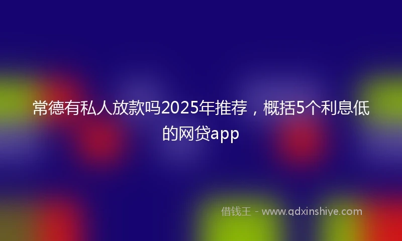 常德有私人放款吗2025年推荐，概括5个利息低的网贷app
