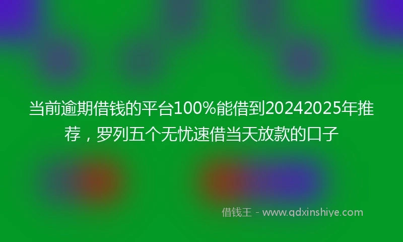 当前逾期借钱的平台100%能借到20242025年推荐，罗列五个无忧速借当天放款的口子