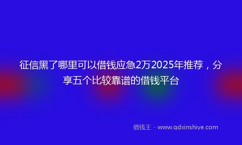 征信黑了哪里可以借钱应急2万2025年推荐，分享五个比较靠谱的借钱平台