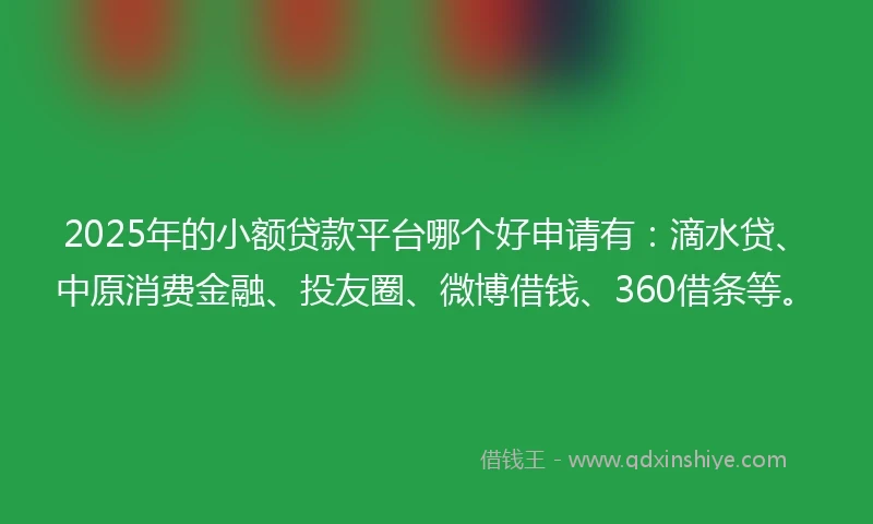 2025年的小额贷款平台哪个好申请有：滴水贷、中原消费金融、投友圈、微博借钱、360借条等。