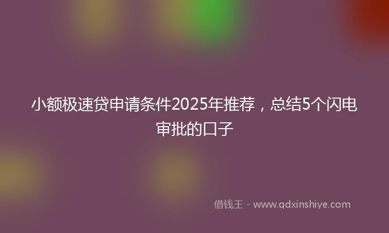 小额极速贷申请条件2025年推荐，总结5个闪电审批的口子