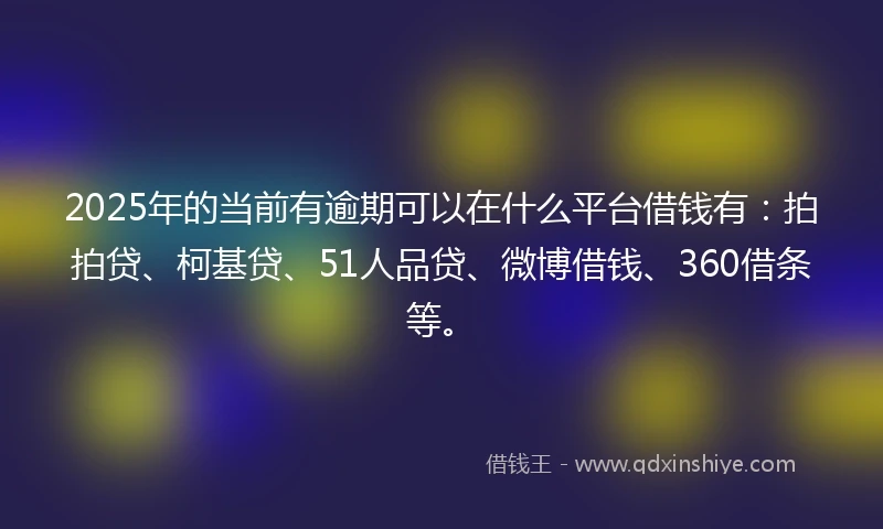 2025年的当前有逾期可以在什么平台借钱有：拍拍贷、柯基贷、51人品贷、微博借钱、360借条等。