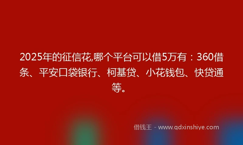 2025年的征信花,哪个平台可以借5万有：360借条、平安口袋银行、柯基贷、小花钱包、快贷通等。