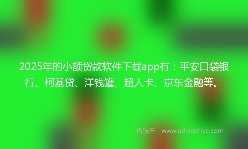 2025年的小额贷款软件下载app有：平安口袋银行、柯基贷、洋钱罐、超人卡、京东金融等。