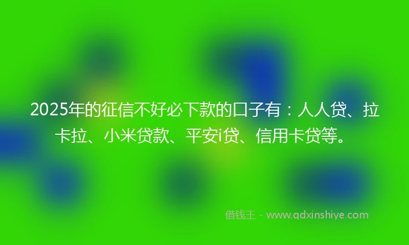 2025年的征信不好必下款的口子有：人人贷、拉卡拉、小米贷款、平安i贷、信用卡贷等。