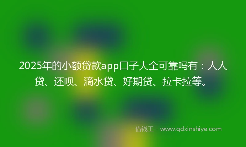 2025年的小额贷款app口子大全可靠吗有：人人贷、还呗、滴水贷、好期贷、拉卡拉等。