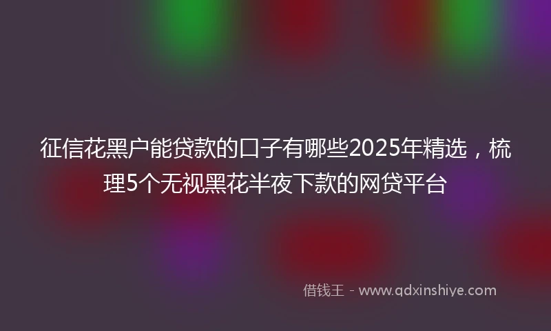 征信花黑户能贷款的口子有哪些2025年精选，梳理5个无视黑花半夜下款的网贷平台