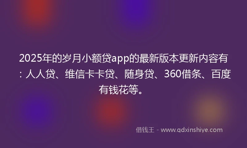 2025年的岁月小额贷app的最新版本更新内容有：人人贷、维信卡卡贷、随身贷、360借条、百度有钱花等。