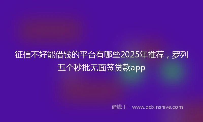 征信不好能借钱的平台有哪些2025年推荐，罗列五个秒批无面签贷款app