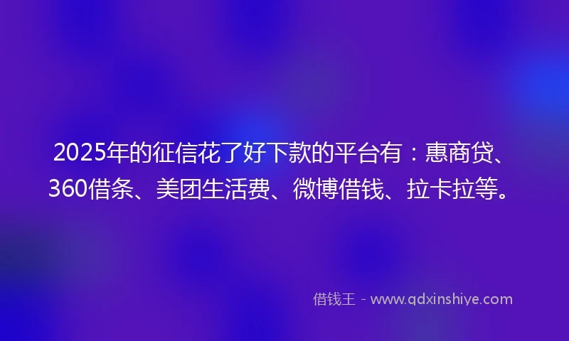 2025年的征信花了好下款的平台有：惠商贷、360借条、美团生活费、微博借钱、拉卡拉等。