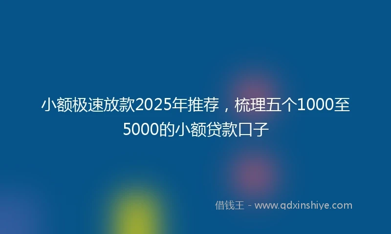 小额极速放款2025年推荐，梳理五个1000至5000的小额贷款口子