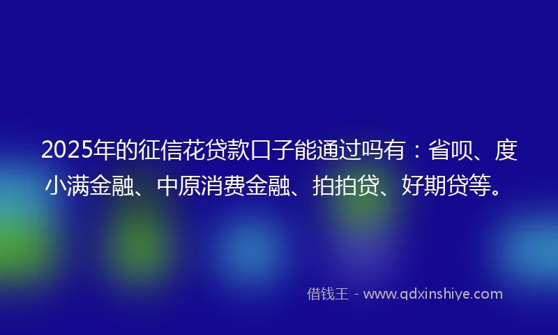 2025年的征信花贷款口子能通过吗有：省呗、度小满金融、中原消费金融、拍拍贷、好期贷等。