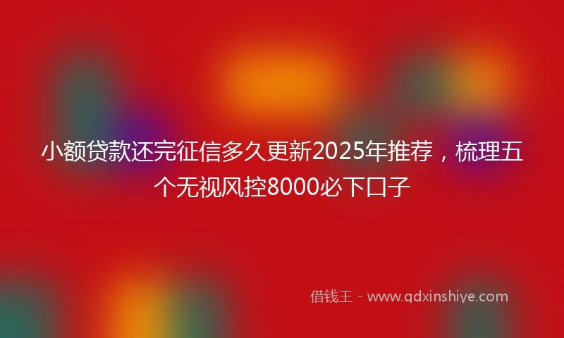 小额贷款还完征信多久更新2025年推荐，梳理五个无视风控8000必下口子