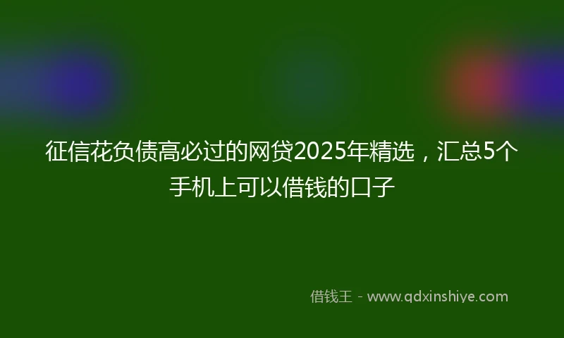 征信花负债高必过的网贷2025年精选，汇总5个手机上可以借钱的口子