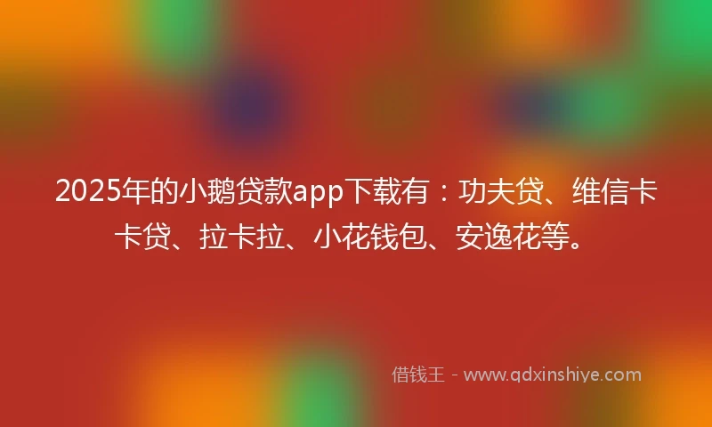 2025年的小鹅贷款app下载有：功夫贷、维信卡卡贷、拉卡拉、小花钱包、安逸花等。