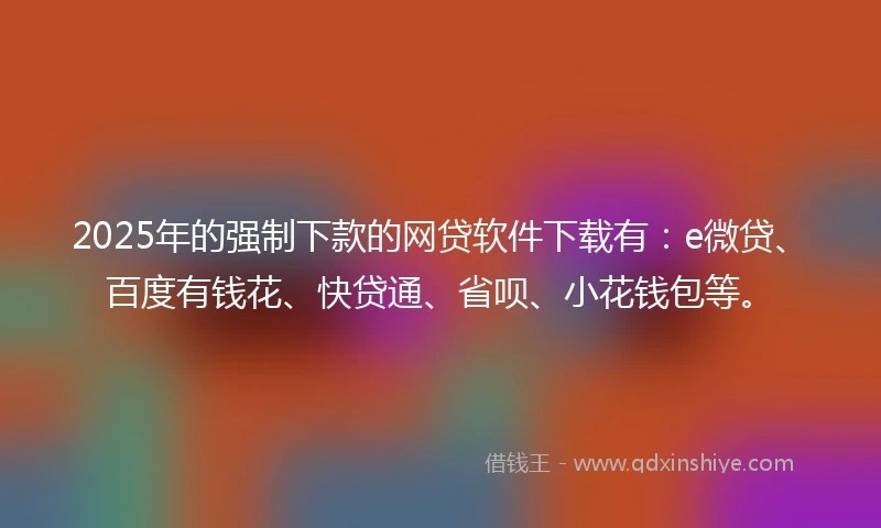 2025年的强制下款的网贷软件下载有：e微贷、百度有钱花、快贷通、省呗、小花钱包等。