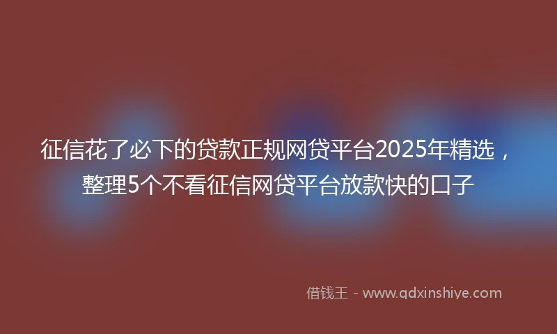 征信花了必下的贷款正规网贷平台2025年精选，整理5个不看征信网贷平台放款快的口子