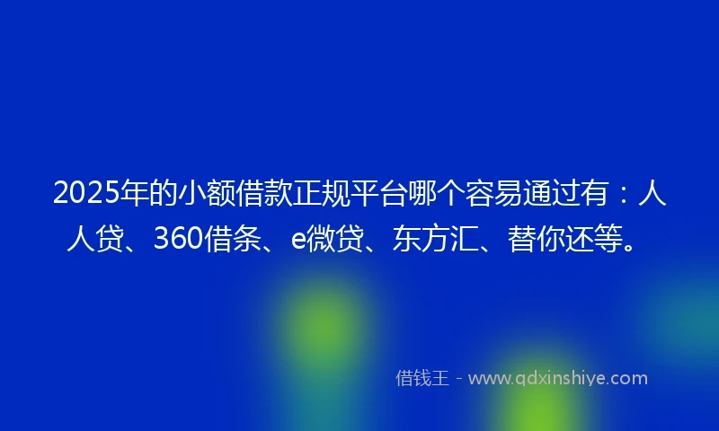 2025年的小额借款正规平台哪个容易通过有：人人贷、360借条、e微贷、东方汇、替你还等。