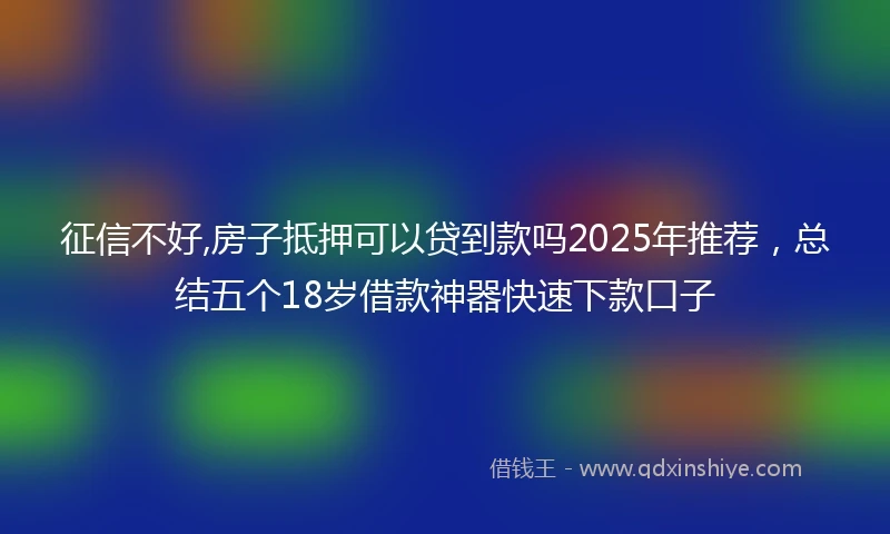 征信不好,房子抵押可以贷到款吗2025年推荐，总结五个18岁借款神器快速下款口子