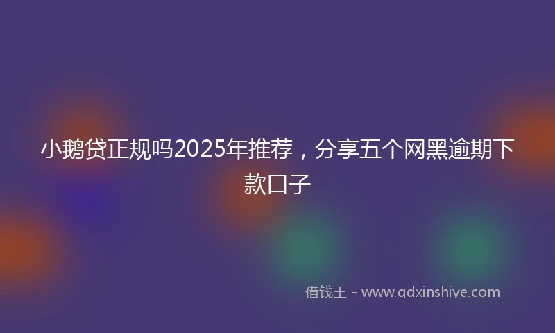 小鹅贷正规吗2025年推荐，分享五个网黑逾期下款口子