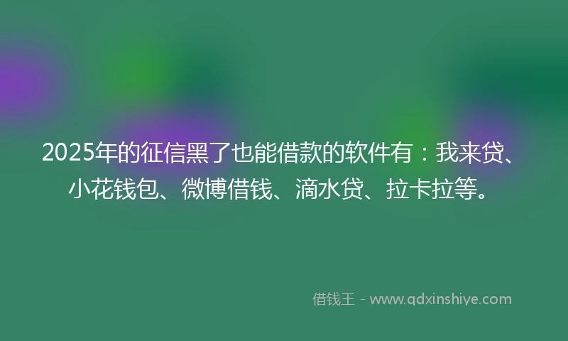 2025年的征信黑了也能借款的软件有：我来贷、小花钱包、微博借钱、滴水贷、拉卡拉等。