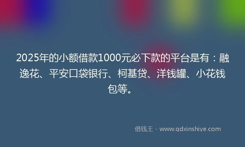 2025年的小额借款1000元必下款的平台是有：融逸花、平安口袋银行、柯基贷、洋钱罐、小花钱包等。