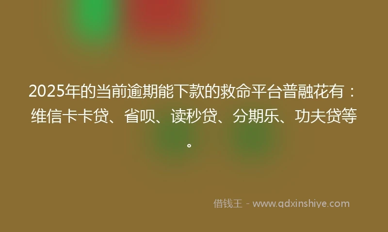 2025年的当前逾期能下款的救命平台普融花有：维信卡卡贷、省呗、读秒贷、分期乐、功夫贷等。