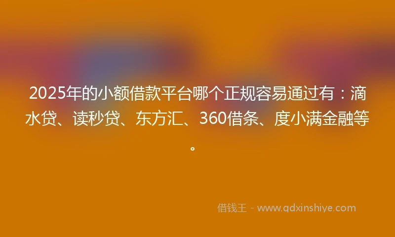 2025年的小额借款平台哪个正规容易通过有：滴水贷、读秒贷、东方汇、360借条、度小满金融等。