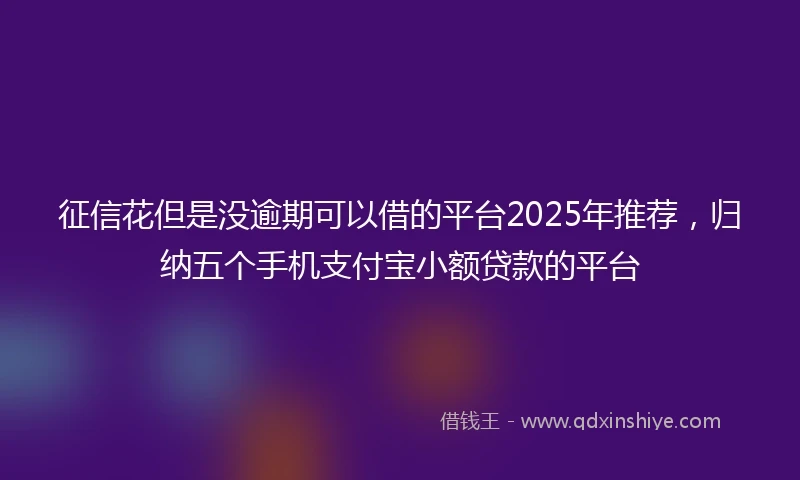 征信花但是没逾期可以借的平台2025年推荐，归纳五个手机支付宝小额贷款的平台
