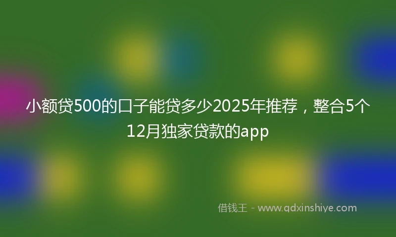 小额贷500的口子能贷多少2025年推荐，整合5个12月独家贷款的app