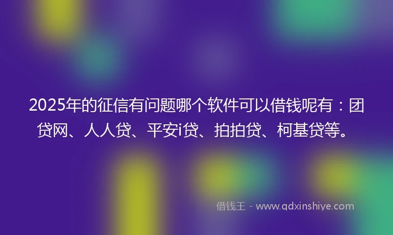2025年的征信有问题哪个软件可以借钱呢有：团贷网、人人贷、平安i贷、拍拍贷、柯基贷等。