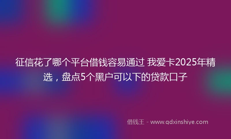 征信花了哪个平台借钱容易通过 我爱卡2025年精选，盘点5个黑户可以下的贷款口子