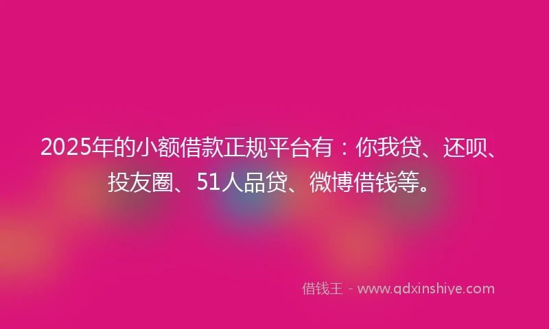 2025年的小额借款正规平台有：你我贷、还呗、投友圈、51人品贷、微博借钱等。