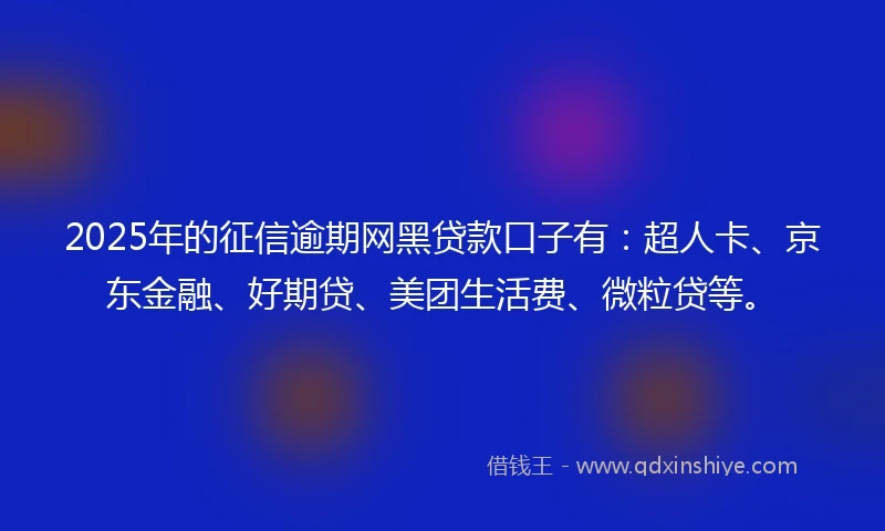 2025年的征信逾期网黑贷款口子有：超人卡、京东金融、好期贷、美团生活费、微粒贷等。