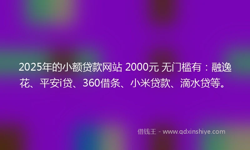 2025年的小额贷款网站 2000元 无门槛有：融逸花、平安i贷、360借条、小米贷款、滴水贷等。