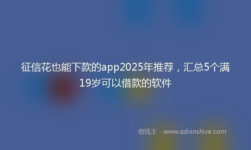 征信花也能下款的app2025年推荐，汇总5个满19岁可以借款的软件