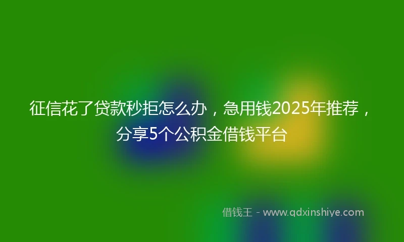 征信花了贷款秒拒怎么办，急用钱2025年推荐，分享5个公积金借钱平台