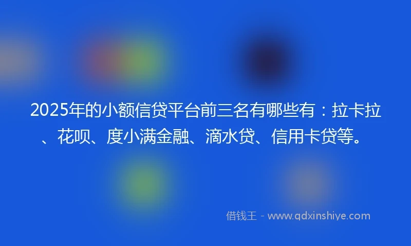 2025年的小额信贷平台前三名有哪些有：拉卡拉、花呗、度小满金融、滴水贷、信用卡贷等。