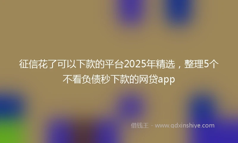 征信花了可以下款的平台2025年精选，整理5个不看负债秒下款的网贷app