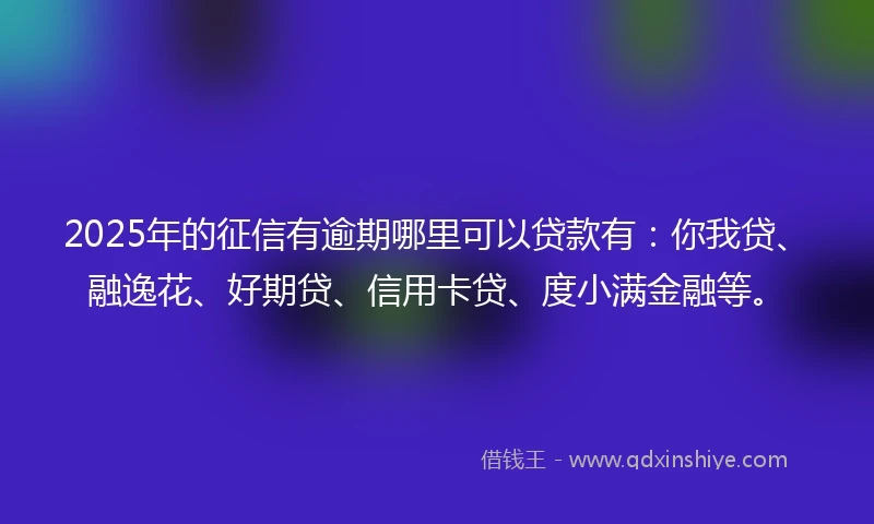 2025年的征信有逾期哪里可以贷款有：你我贷、融逸花、好期贷、信用卡贷、度小满金融等。
