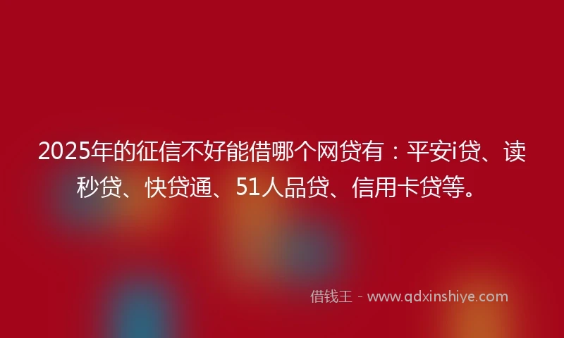 2025年的征信不好能借哪个网贷有：平安i贷、读秒贷、快贷通、51人品贷、信用卡贷等。