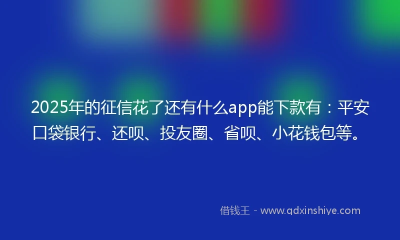 2025年的征信花了还有什么app能下款有：平安口袋银行、还呗、投友圈、省呗、小花钱包等。