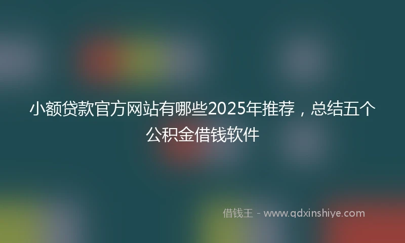 小额贷款官方网站有哪些2025年推荐，总结五个公积金借钱软件